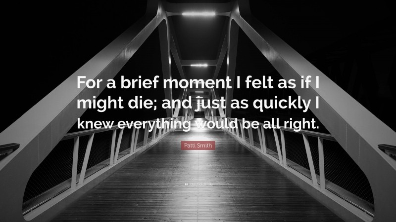 Patti Smith Quote: “For a brief moment I felt as if I might die; and just as quickly I knew everything would be all right.”