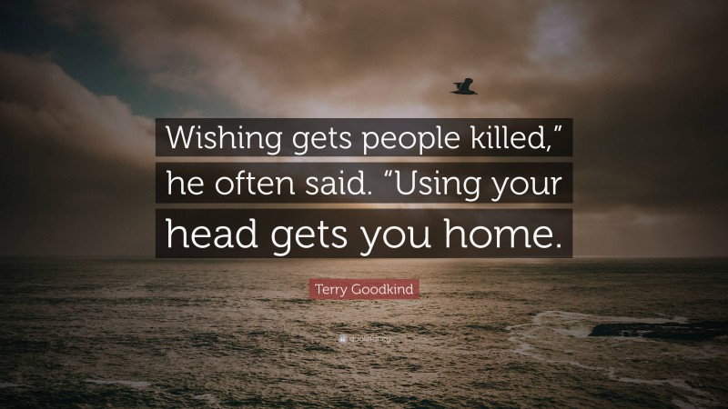 Terry Goodkind Quote: “Wishing gets people killed,” he often said. “Using your head gets you home.”