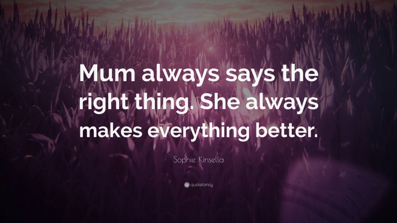 Sophie Kinsella Quote: “Mum always says the right thing. She always makes everything better.”