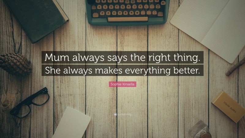 Sophie Kinsella Quote: “Mum always says the right thing. She always makes everything better.”