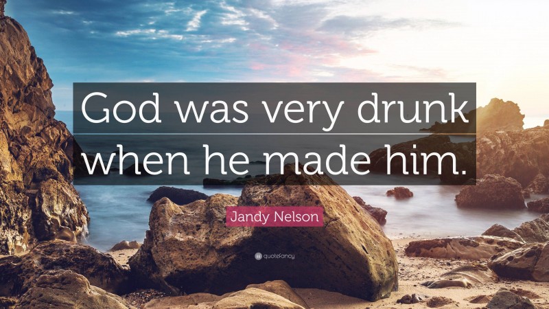 Jandy Nelson Quote: “God was very drunk when he made him.”