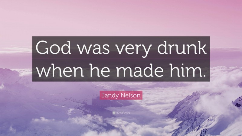 Jandy Nelson Quote: “God was very drunk when he made him.”