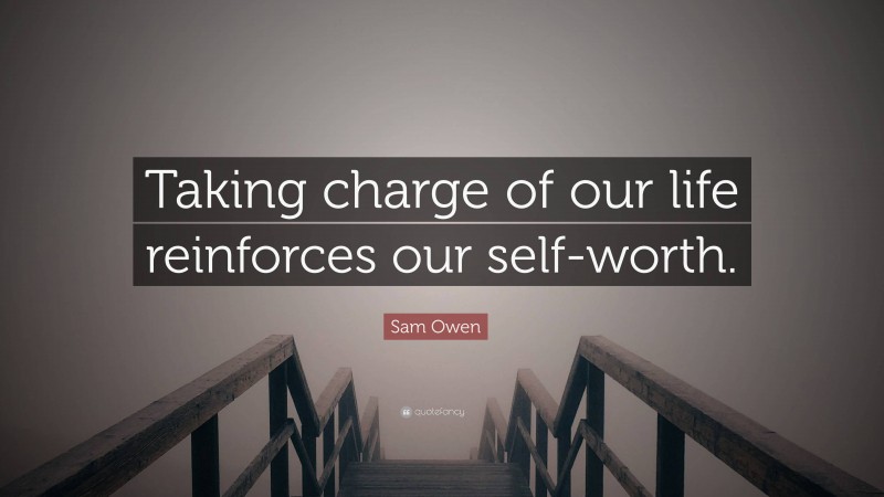 Sam Owen Quote: “Taking charge of our life reinforces our self-worth.”