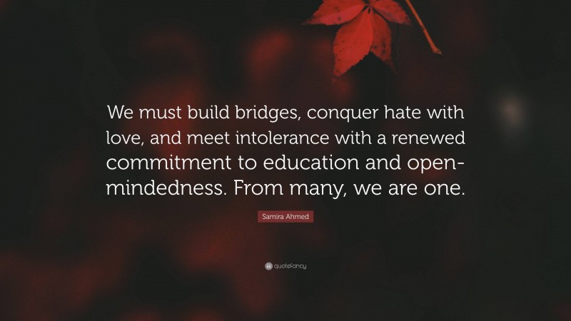 Samira Ahmed Quote: “We must build bridges, conquer hate with love, and meet intolerance with a renewed commitment to education and open-mindedness. From many, we are one.”