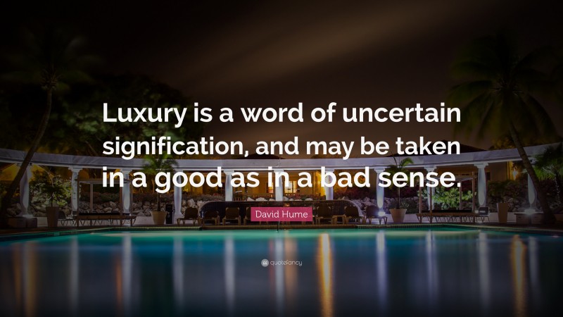 David Hume Quote: “Luxury is a word of uncertain signification, and may be taken in a good as in a bad sense.”