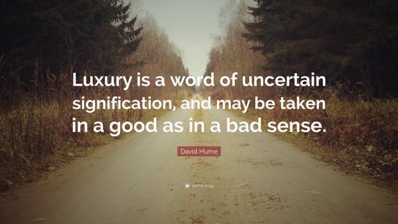 David Hume Quote: “Luxury is a word of uncertain signification, and may be taken in a good as in a bad sense.”