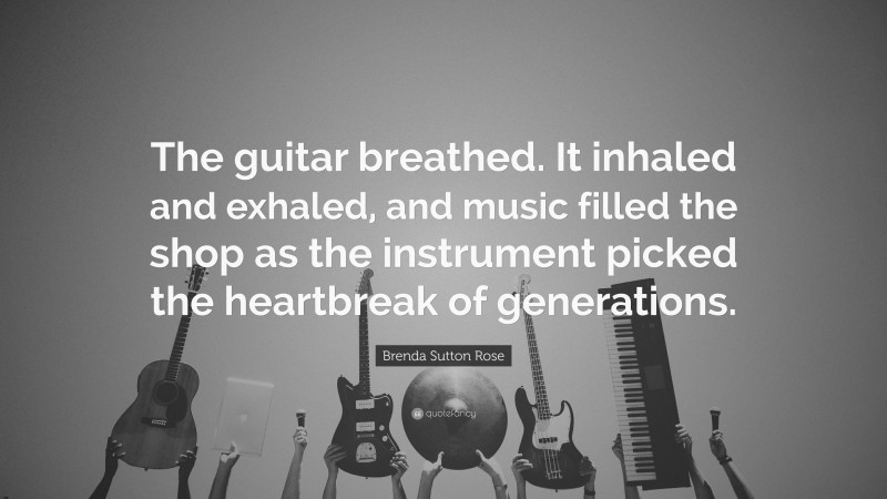 Brenda Sutton Rose Quote: “The guitar breathed. It inhaled and exhaled, and music filled the shop as the instrument picked the heartbreak of generations.”