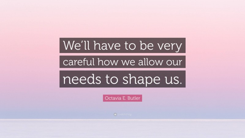 Octavia E. Butler Quote: “We’ll have to be very careful how we allow our needs to shape us.”