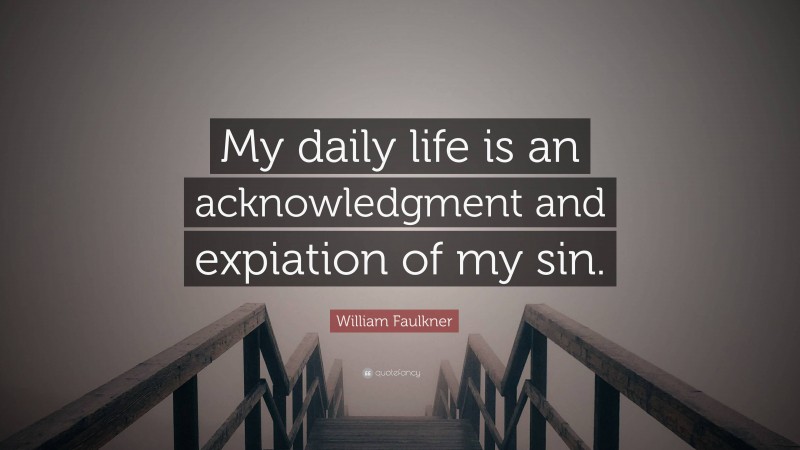 William Faulkner Quote: “My daily life is an acknowledgment and expiation of my sin.”