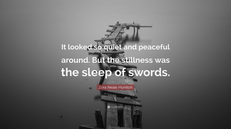 Zora Neale Hurston Quote: “It looked so quiet and peaceful around. But the stillness was the sleep of swords.”