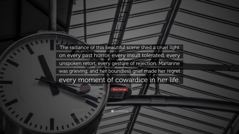 Nina George Quote: “The radiance of this beautiful scene shed a cruel light on every past horror, every insult tolerated, every unspoken retort, every gesture of rejection. Marianne was grieving, and her boundless grief made her regret every moment of cowardice in her life.”