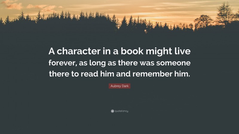 Aubrey Dark Quote: “A character in a book might live forever, as long as there was someone there to read him and remember him.”