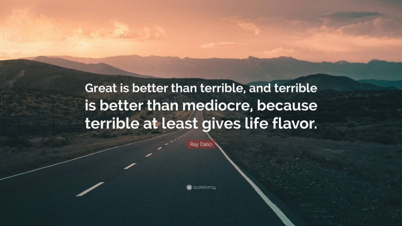 Ray Dalio Quote: “Great is better than terrible, and terrible is better than mediocre, because terrible at least gives life flavor.”