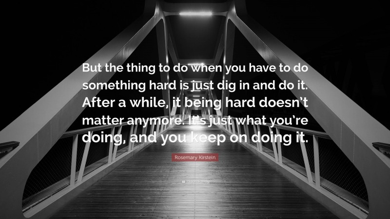 Rosemary Kirstein Quote: “But the thing to do when you have to do something hard is just dig in and do it. After a while, it being hard doesn’t matter anymore. It’s just what you’re doing, and you keep on doing it.”