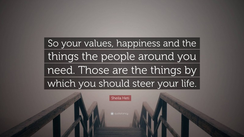 Sheila Heti Quote: “So your values, happiness and the things the people around you need. Those are the things by which you should steer your life.”
