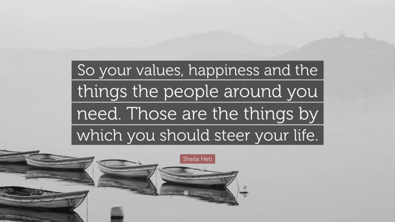 Sheila Heti Quote: “So your values, happiness and the things the people around you need. Those are the things by which you should steer your life.”