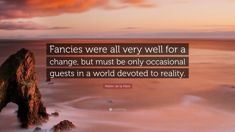 Walter de la Mare Quote: “Fancies were all very well for a change, but must be only occasional guests in a world devoted to reality.”