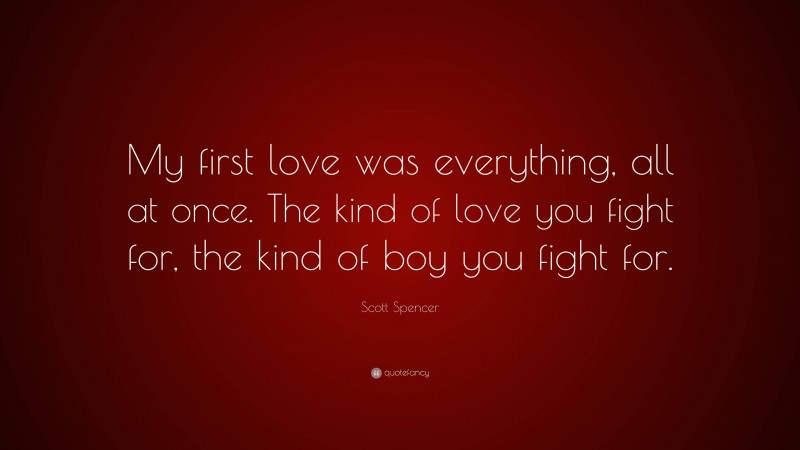 Scott Spencer Quote: “My first love was everything, all at once. The kind of love you fight for, the kind of boy you fight for.”