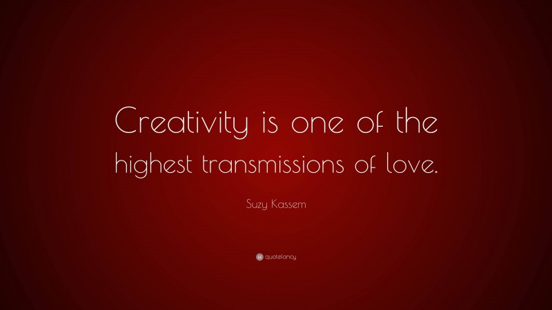 Suzy Kassem Quote: “Creativity is one of the highest transmissions of love.”