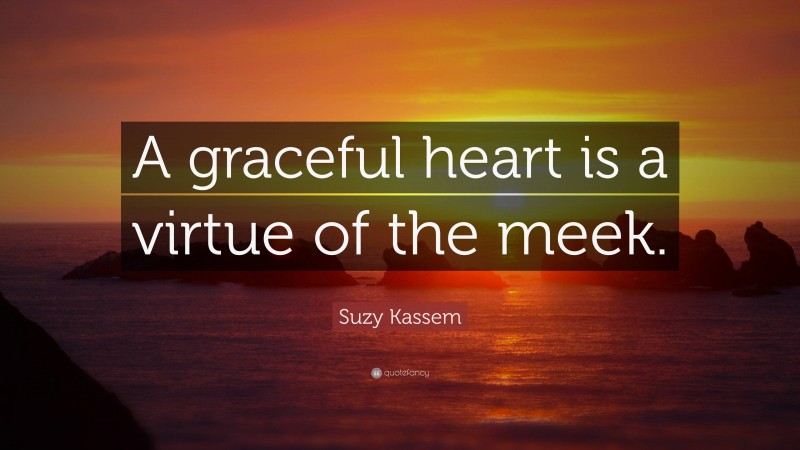 Suzy Kassem Quote: “A graceful heart is a virtue of the meek.”