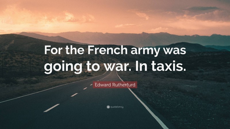 Edward Rutherfurd Quote: “For the French army was going to war. In taxis.”