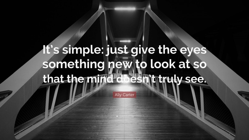 Ally Carter Quote: “It’s simple: just give the eyes something new to look at so that the mind doesn’t truly see.”