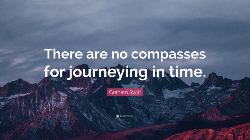 Graham Swift Quote: “There are no compasses for journeying in time.”