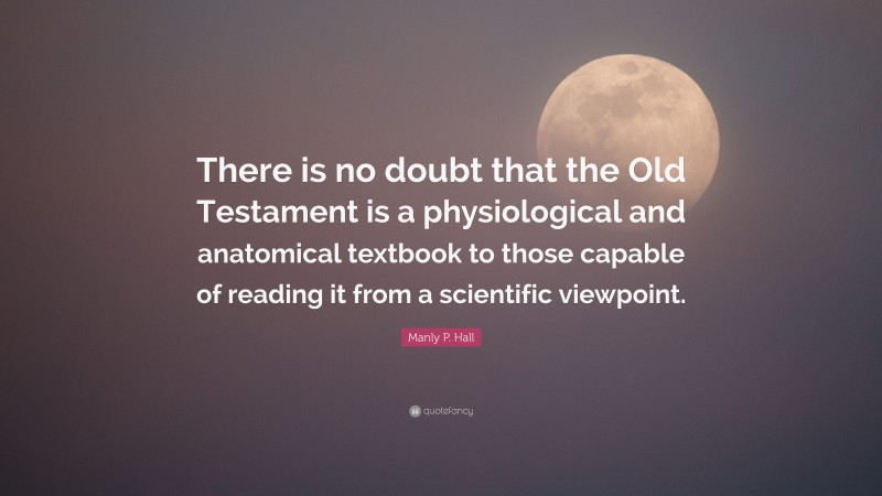 Manly P. Hall Quote: “There is no doubt that the Old Testament is a physiological and anatomical textbook to those capable of reading it from a scientific viewpoint.”