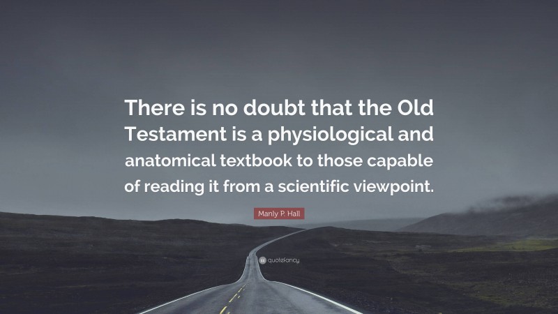 Manly P. Hall Quote: “There is no doubt that the Old Testament is a physiological and anatomical textbook to those capable of reading it from a scientific viewpoint.”