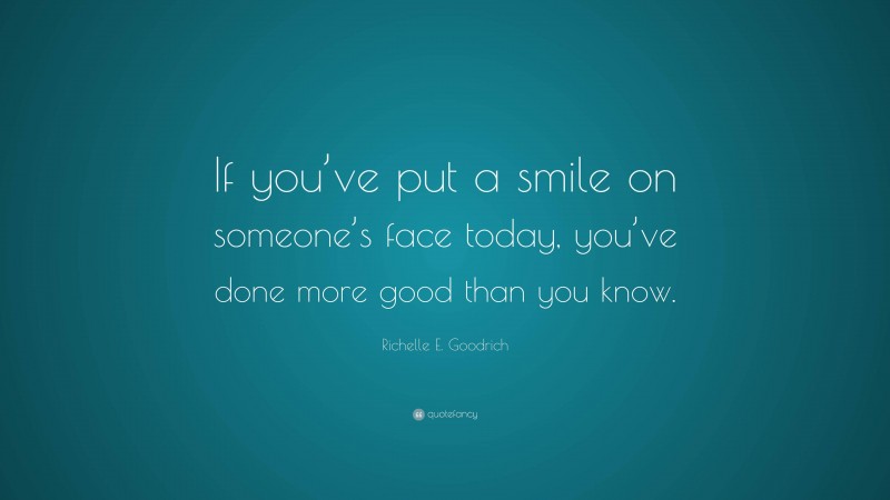 Richelle E. Goodrich Quote: “If you’ve put a smile on someone’s face today, you’ve done more good than you know.”
