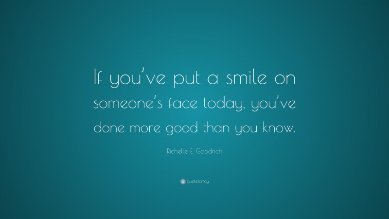 Richelle E. Goodrich Quote: “If you’ve put a smile on someone’s face today, you’ve done more good than you know.”