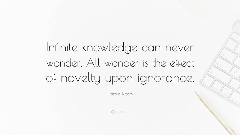 Harold Bloom Quote: “Infinite knowledge can never wonder. All wonder is the effect of novelty upon ignorance.”