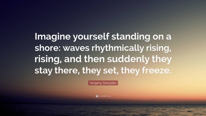 Yevgeny Zamyatin Quote: “Imagine yourself standing on a shore: waves rhythmically rising, rising, and then suddenly they stay there, they set, they freeze.”