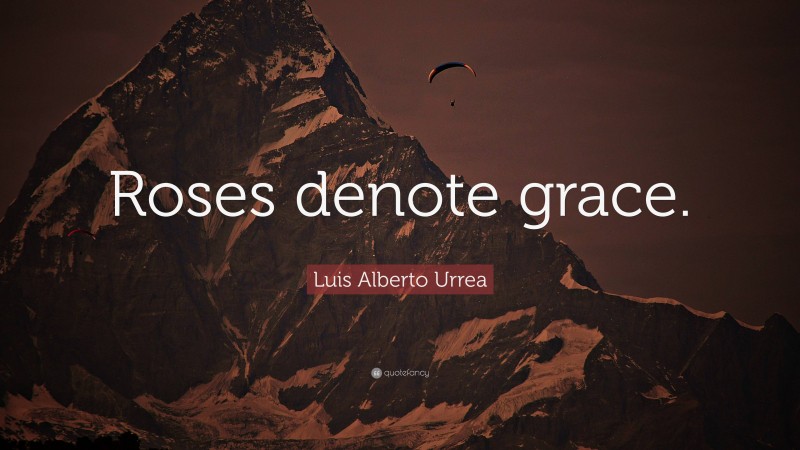 Luis Alberto Urrea Quote: “Roses denote grace.”