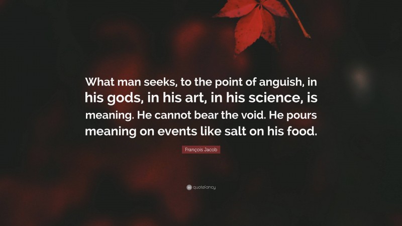 François Jacob Quote: “What man seeks, to the point of anguish, in his gods, in his art, in his science, is meaning. He cannot bear the void. He pours meaning on events like salt on his food.”