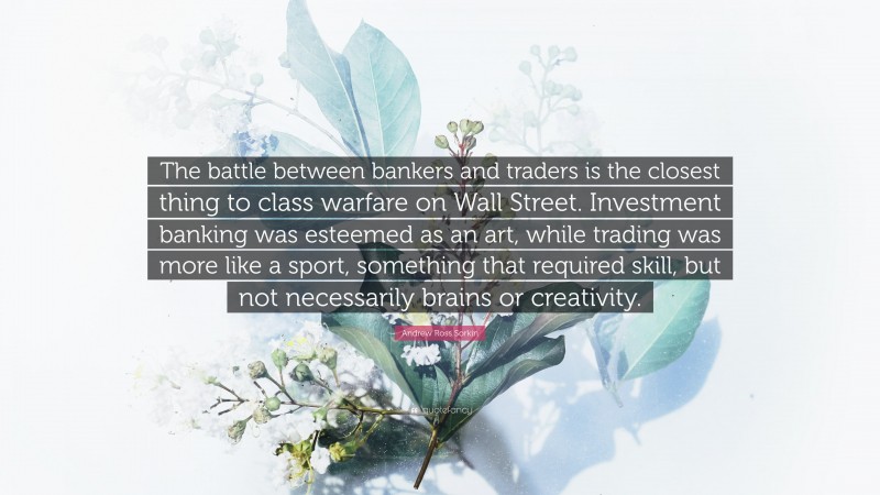 Andrew Ross Sorkin Quote: “The battle between bankers and traders is the closest thing to class warfare on Wall Street. Investment banking was esteemed as an art, while trading was more like a sport, something that required skill, but not necessarily brains or creativity.”
