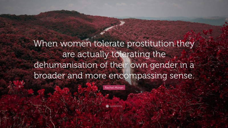 Rachel Moran Quote: “When women tolerate prostitution they are actually tolerating the dehumanisation of their own gender in a broader and more encompassing sense.”