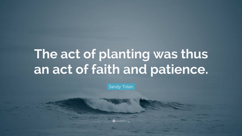 Sandy Tolan Quote: “The act of planting was thus an act of faith and patience.”