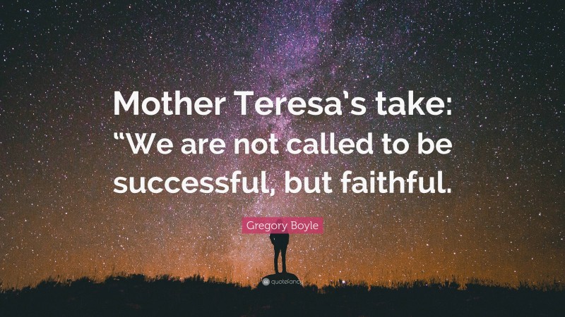 Gregory Boyle Quote: “Mother Teresa’s take: “We are not called to be successful, but faithful.”
