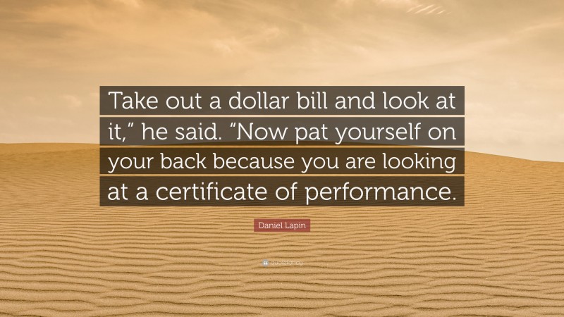 Daniel Lapin Quote: “Take out a dollar bill and look at it,” he said. “Now pat yourself on your back because you are looking at a certificate of performance.”