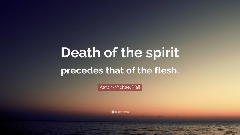 Aaron-Michael Hall Quote: “Death of the spirit precedes that of the flesh.”