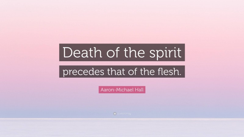 Aaron-Michael Hall Quote: “Death of the spirit precedes that of the flesh.”