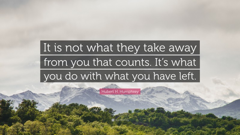 Hubert H. Humphrey Quote: “It is not what they take away from you that counts. It’s what you do with what you have left.”