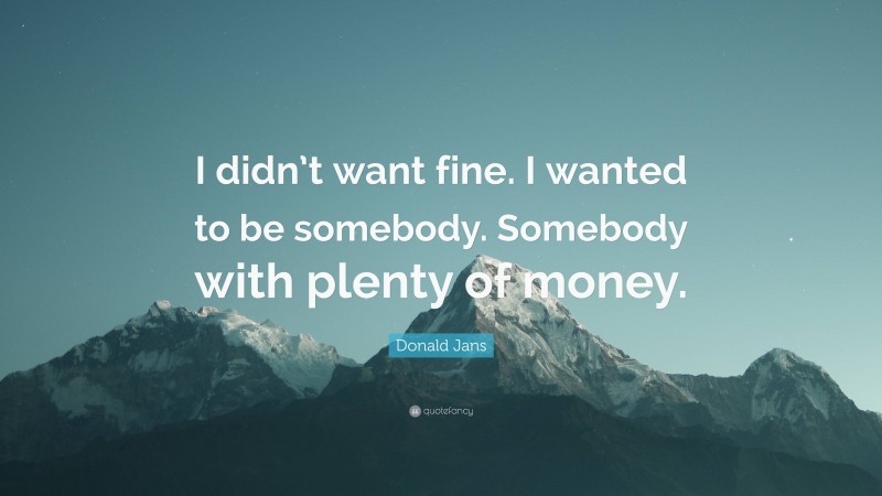 Donald Jans Quote: “I didn’t want fine. I wanted to be somebody. Somebody with plenty of money.”