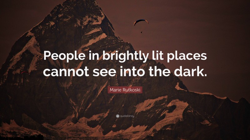 Marie Rutkoski Quote: “People in brightly lit places cannot see into the dark.”