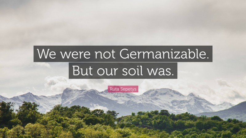 Ruta Sepetys Quote: “We were not Germanizable. But our soil was.”