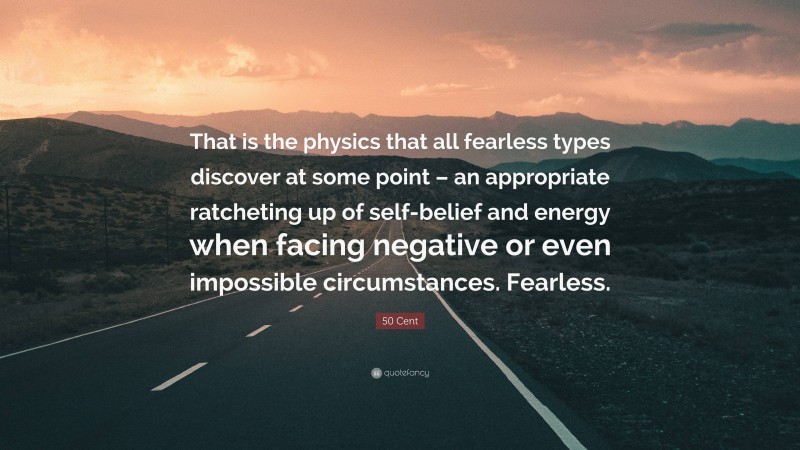 50 Cent Quote: “That is the physics that all fearless types discover at some point – an appropriate ratcheting up of self-belief and energy when facing negative or even impossible circumstances. Fearless.”