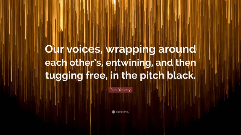 Rick Yancey Quote: “Our voices, wrapping around each other’s, entwining, and then tugging free, in the pitch black.”