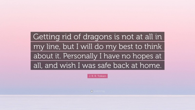 J. R. R. Tolkien Quote: “Getting rid of dragons is not at all in my line, but I will do my best to think about it. Personally I have no hopes at all, and wish I was safe back at home.”