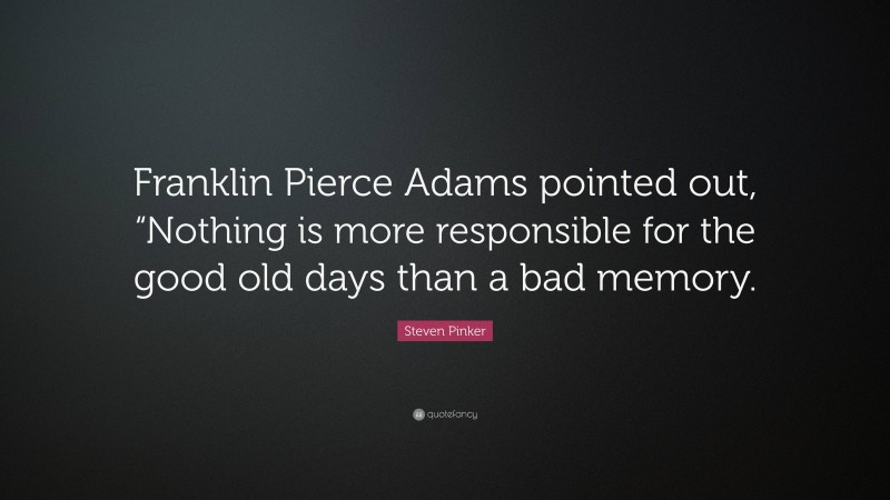 Steven Pinker Quote: “Franklin Pierce Adams pointed out, “Nothing is more responsible for the good old days than a bad memory.”